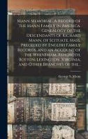 Mann Memorial. A Record of the Mann Family in America. Genealogy of the Descendants of Richard Mann, of Scituate, Mass. Preceded by English Family Records, and an Account of the Wrentham, Rehoboth, Boston, Lexington, Virginia, and Other Branches of The...