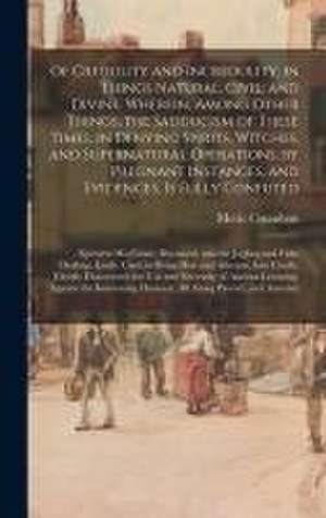 Of Credulity and Incredulity, in Things Natural, Civil, and Divine. Wherein, Among Other Things, the Sadducism of These Times, in Denying Spirits, Witches, and Supernatural Operations, by Pregnant Instances, and Evidences, is Fully Confuted de Meric Casaubon