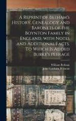 A Reprint of Betham's History, Genealogy and Baronets of the Boynton Family in England, With Notes and Additional Facts. To Which is Added Burke's Pee de William Betham