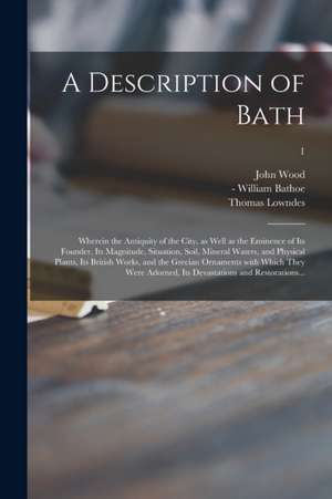 A Description of Bath: Wherein the Antiquity of the City, as Well as the Eminence of Its Founder, Its Magnitude, Situation, Soil, Mineral Wat de John Wood