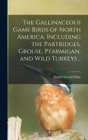 The Gallinaceous Game Birds of North America, Including the Partridges, Grouse, Ptarmigan, and Wild Turkeys .. de Daniel Giraud Elliot