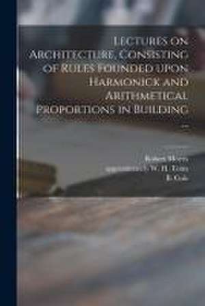 Lectures on Architecture, Consisting of Rules Founded Upon Harmonick and Arithmetical Proportions in Building ... de Robert Morris