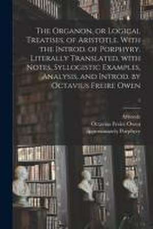 The Organon, or Logical Treatises, of Aristotle. With the Introd. of Porphyry. Literally Translated, With Notes, Syllogistic Examples, Analysis, and I de Aristotle