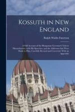 Kossuth in New England: a Full Account of the Hungarian Governor's Visit to Massachusetts; With His Speeches, and the Addresses That Were Made de Ralph Waldo Emerson