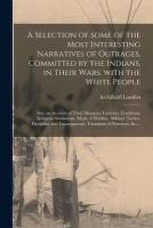 A Selection of Some of the Most Interesting Narratives of Outrages, Committed by the Indians, in Their Wars, With the White People [microform]: Also, de Archibald Loudon