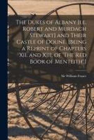 The Dukes of Albany [i.e. Robert and Murdach Stewart] and Their Castle of Doune. [Being a Reprint of Chapters XII. and XIII. of 'The Red Book of Mente de William Fraser