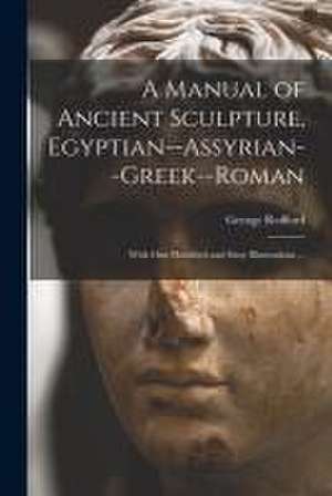 A Manual of Ancient Sculpture, Egyptian--Assyrian--Greek--Roman: With One Hundred and Sixty Illustrations ... de George Redford