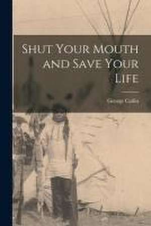 Shut Your Mouth and Save Your Life [microform] de George Catlin