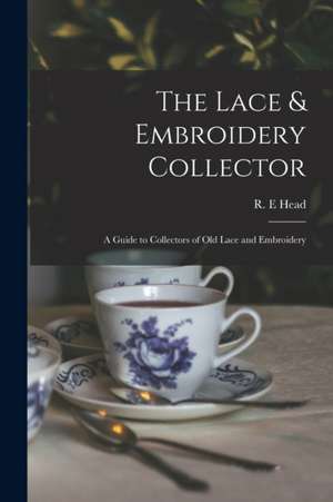 The Lace & Embroidery Collector; a Guide to Collectors of Old Lace and Embroidery de R. E. Head