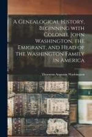 Genealogical History, Beginning With Colonel John Washington, the Emigrant, and Head of the Washington Family in America