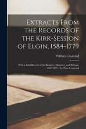 Extracts From the Records of the Kirk-Session of Elgin, 1584-1779 de William 1844- Cramond