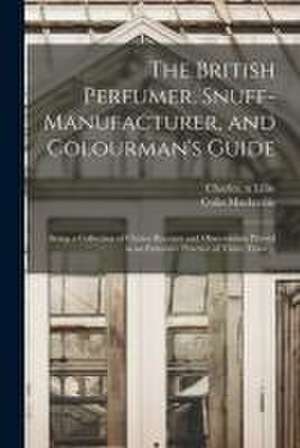 The British Perfumer, Snuff-manufacturer, and Colourman's Guide; Being a Collection of Choice Receipts and Observations Proved in an Extensive Practic de Charles N. Lillie