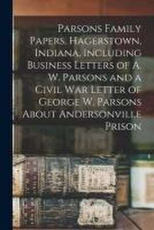 Parsons Family Papers, Hagerstown, Indiana, Including Business Letters of A. W. Parsons and a Civil War Letter of George W. Parsons About Andersonville Prison de Anonymous