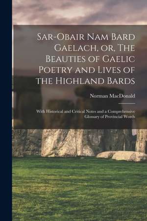 Sar-obair Nam Bard Gaelach, or, The Beauties of Gaelic Poetry and Lives of the Highland Bards [microform]: With Historical and Critical Notes and a Co de Norman Fl MacDonald