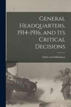 General Headquarters, 1914-1916, and Its Critical Decisions de Erich Von Falkenhayn