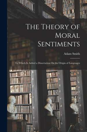 The Theory of Moral Sentiments: To Which Is Added a Dissertation On the Origin of Languages de Adam Smith