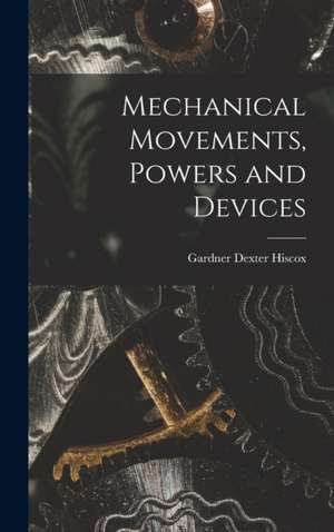 Mechanical Movements, Powers and Devices de Gardner Dexter Hiscox
