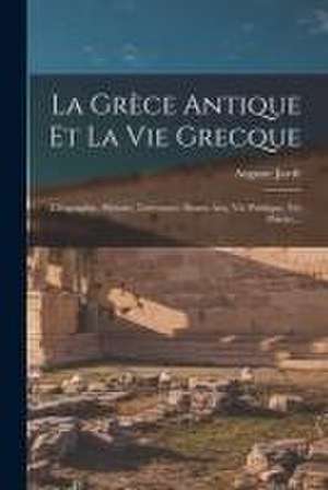 La Grèce Antique Et La Vie Grecque: (géographie, Histoire, Littérature, Beaux-arts, Vie Publique, Vie Privée)... de Auguste Jardé