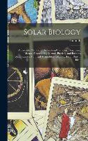 Solar Biology: A Scientific Method of Delineating Character, Diagnosing Disease, Determining Mental, Physical, and Business Qualifica de Hiram E. Butler