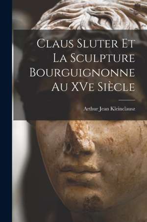 Claus Sluter et la sculpture bourguignonne au XVe siècle de Arthur Jean Kleinclausz