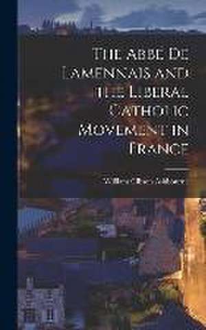 The Abbé de Lamennais and the Liberal Catholic Movement in France de William Gibson Ashbourne