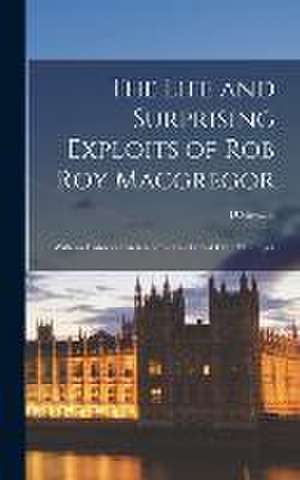 The Life and Surprising Exploits of Rob Roy Macgregor: With an Historical Sketch of the Celebrated Clan McGregor de D. Stewart