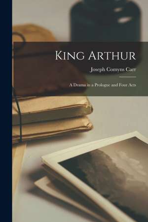 King Arthur: A Drama in a Prologue and Four Acts de Joseph Comyns Carr