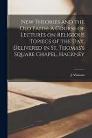 New Theories and the old Faith. A Course of Lectures on Religious Topiecs of the day, Delivered in St. Thomas's Square Chapel, Hackney de J. Allanson Picton