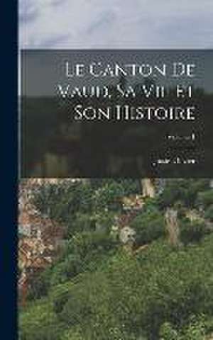 Le Canton De Vaud, Sa Vie Et Son Histoire; Volume 1 de Juste Olivier