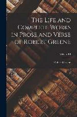 The Life and Complete Works in Prose and Verse of Robert Greene; Volume III de Robert Greene