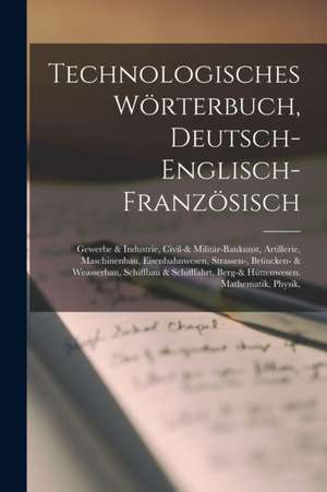 Technologisches Wörterbuch, Deutsch-Englisch-Französisch: Gewerbe & Industrie, Civil-& Militär-Baukunst, Artillerie, Maschinenbau, Eisenbahnwesen, Str de Anonymous