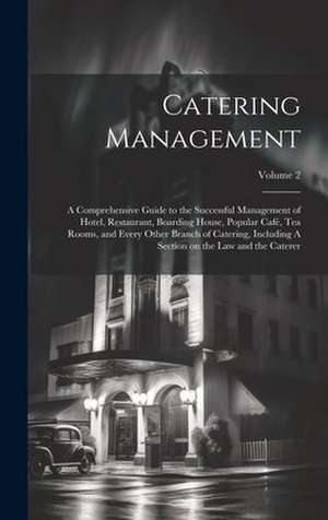 Catering Management: A Comprehensive Guide to the Successful Management of Hotel, Restaurant, Boarding House, Popular cafe, tea Rooms, and Every Other Branch of Catering, Including A Section on the law and the Caterer de Anonymous