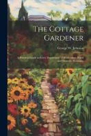 The Cottage Gardener: A Practical Guide in Every Department of Horticulture Rural and Domestic Economy de George W. Johnson