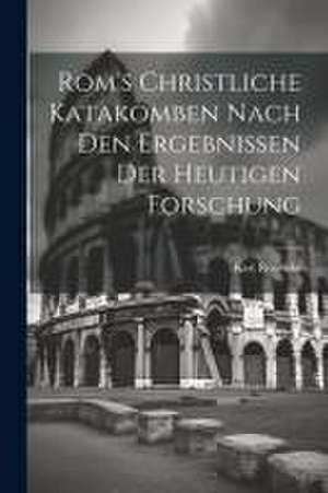 Rom's Christliche Katakomben Nach Den Ergebnissen Der Heutigen Forschung de Karl Rönneke