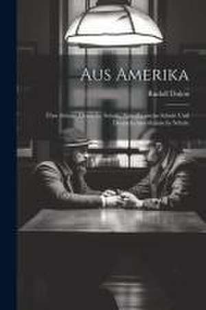 Aus Amerika: Über Schule, Deutsche Schule, Amerikanische Schule und Deutsch-Amerikanische Schule de Rudolf Dulon