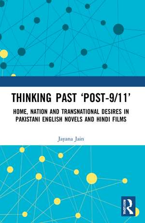 Thinking Past ‘Post-9/11’: Home, Nation and Transnational Desires in Pakistani English Novels and Hindi Films de Jayana Jain