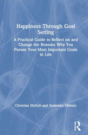 Happiness Through Goal Setting: A Practical Guide to Reflect on and Change the Reasons Why You Pursue Your Most Important Goals in Life de Christian Ehrlich