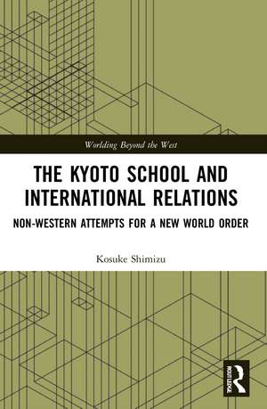 The Kyoto School and International Relations: Non-Western Attempts for a New World Order de Kosuke Shimizu