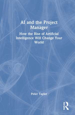 AI and the Project Manager: How the Rise of Artificial Intelligence Will Change Your World de Peter Taylor