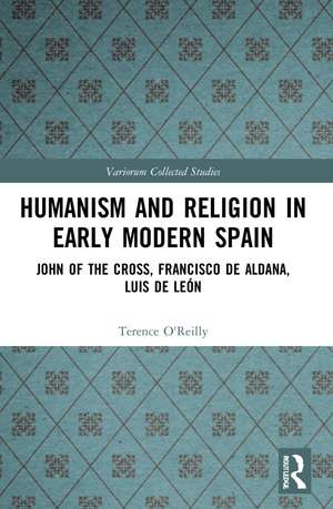 Humanism and Religion in Early Modern Spain: John of the Cross, Francisco de Aldana, Luis de León de Terence O’Reilly