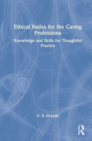Ethical Basics for the Caring Professions: Knowledge and Skills for Thoughtful Practice de G. R. McLean