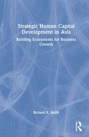 Strategic Human Capital Development in Asia: Building Ecosystems for Business Growth de Richard R. Smith