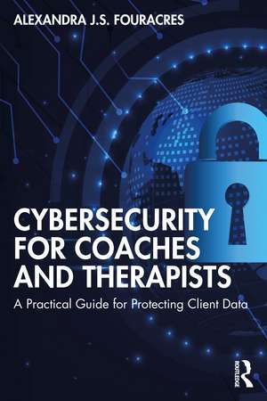 Cybersecurity for Coaches and Therapists: A Practical Guide for Protecting Client Data de Alexandra Fouracres