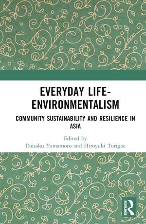 Everyday Life-Environmentalism: Community Sustainability and Resilience in Asia de Daisaku Yamamoto