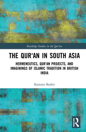 The Qur'an in South Asia: Hermeneutics, Qur'an Projects, and Imaginings of Islamic Tradition in British India de Kamran Bashir