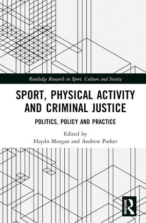 Sport, Physical Activity and Criminal Justice: Politics, Policy and Practice de Haydn Morgan