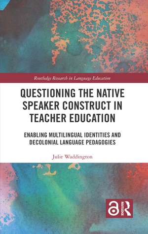 Questioning the Native Speaker Construct in Teacher Education: Enabling Multilingual Identities and Decolonial Language Pedagogies de Julie Waddington