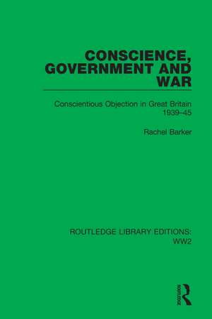 Conscience, Government and War: Conscientious Objection in Great Britain 1939–45 de Rachel Barker