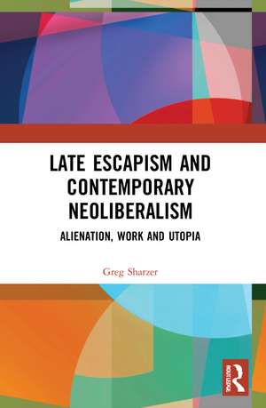 Late Escapism and Contemporary Neoliberalism: Alienation, Work and Utopia de Greg Sharzer