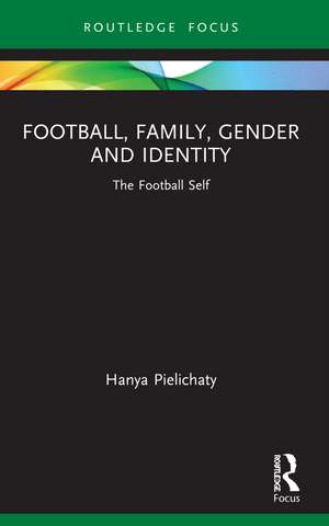 Football, Family, Gender and Identity: The Football Self de Hanya Pielichaty